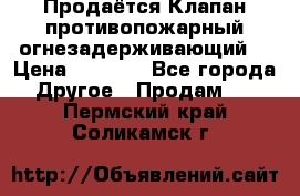 Продаётся Клапан противопожарный огнезадерживающий  › Цена ­ 8 000 - Все города Другое » Продам   . Пермский край,Соликамск г.